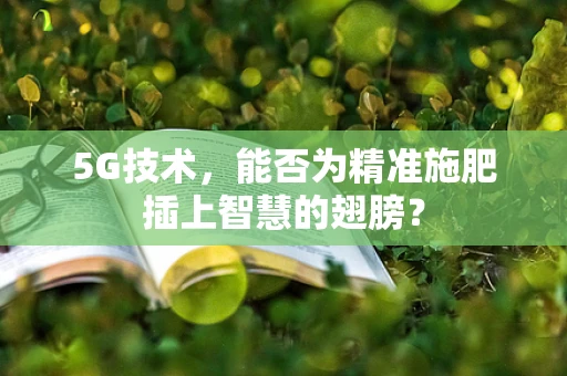 5G技术，能否为精准施肥插上智慧的翅膀？
