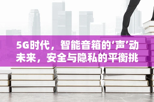 5G时代，智能音箱的‘声’动未来，安全与隐私的平衡挑战