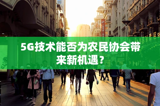 5G技术能否为农民协会带来新机遇？