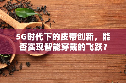 5G时代下的皮带创新，能否实现智能穿戴的飞跃？