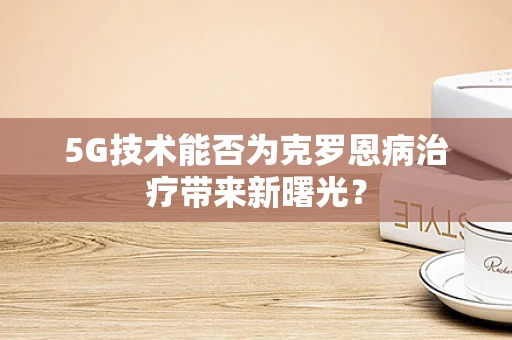 5G技术能否为克罗恩病治疗带来新曙光？