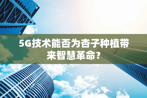 5G技术能否为杏子种植带来智慧革命？