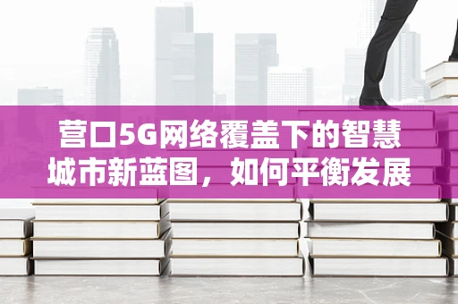 营口5G网络覆盖下的智慧城市新蓝图，如何平衡发展与隐私保护？