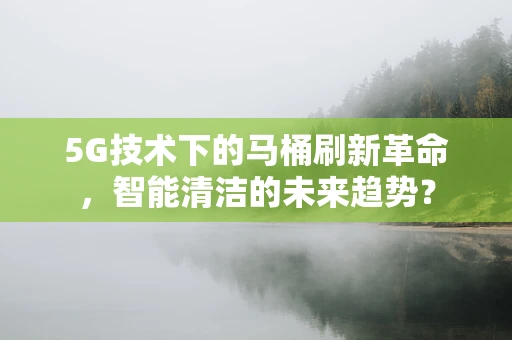 5G技术下的马桶刷新革命，智能清洁的未来趋势？