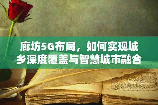 廊坊5G布局，如何实现城乡深度覆盖与智慧城市融合？