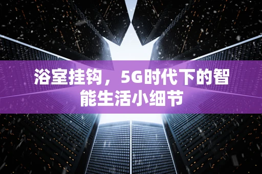 浴室挂钩，5G时代下的智能生活小细节