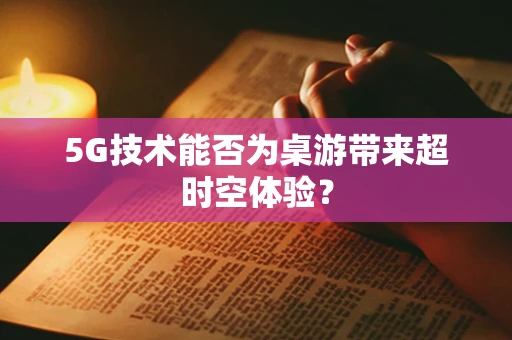 5G技术能否为桌游带来超时空体验？