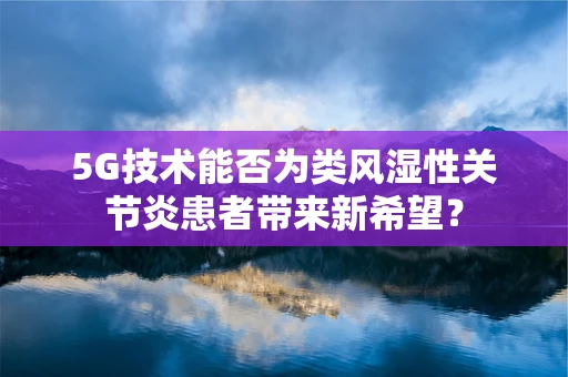 5G技术能否为类风湿性关节炎患者带来新希望？