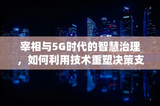 宰相与5G时代的智慧治理，如何利用技术重塑决策支持系统？