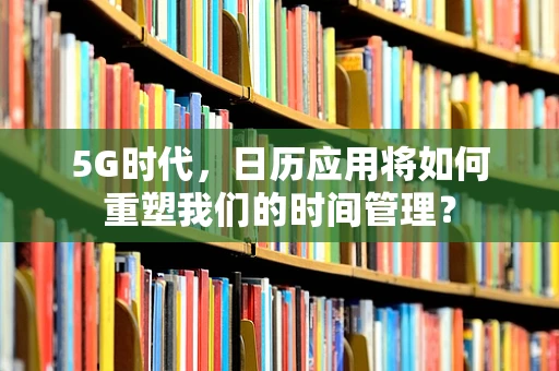 5G时代，日历应用将如何重塑我们的时间管理？
