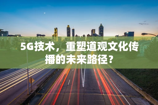 5G技术，重塑道观文化传播的未来路径？