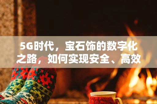 5G时代，宝石饰的数字化之路，如何实现安全、高效的交易与定制？