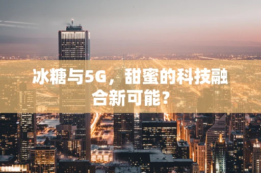 冰糖与5G，甜蜜的科技融合新可能？
