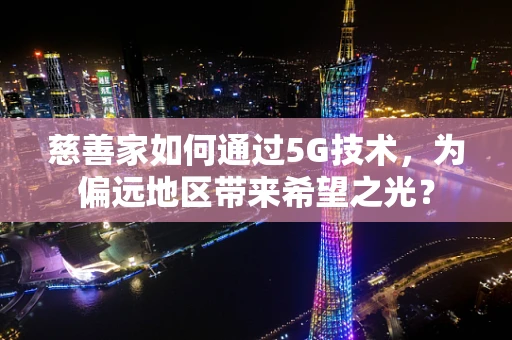 慈善家如何通过5G技术，为偏远地区带来希望之光？