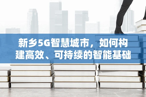 新乡5G智慧城市，如何构建高效、可持续的智能基础设施？