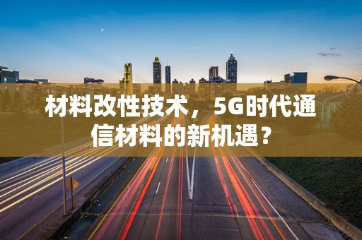 材料改性技术，5G时代通信材料的新机遇？