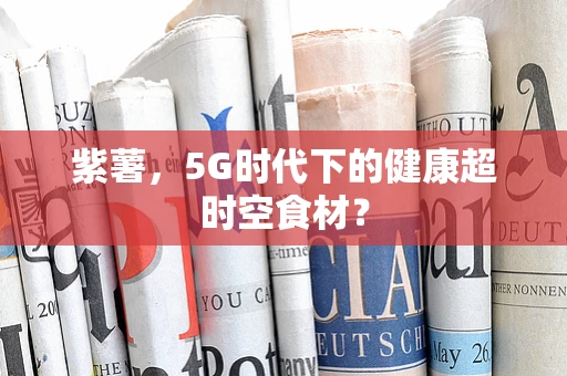 紫薯，5G时代下的健康超时空食材？