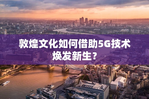 敦煌文化如何借助5G技术焕发新生？