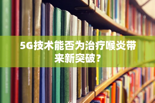 5G技术能否为治疗喉炎带来新突破？