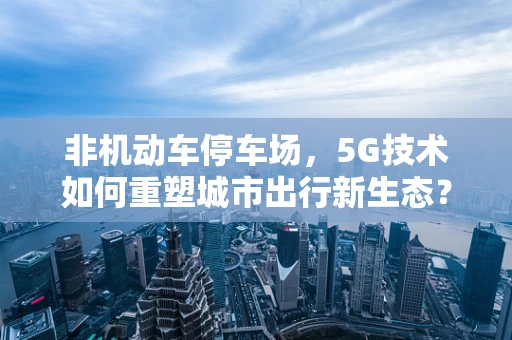 非机动车停车场，5G技术如何重塑城市出行新生态？
