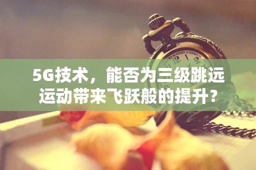 5G技术，能否为三级跳远运动带来飞跃般的提升？