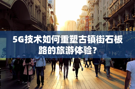 5G技术如何重塑古镇街石板路的旅游体验？