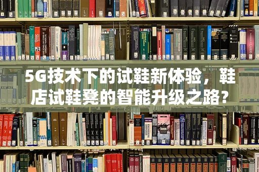 5G技术下的试鞋新体验，鞋店试鞋凳的智能升级之路？