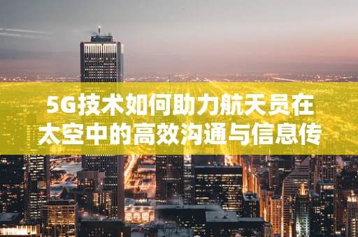 5G技术如何助力航天员在太空中的高效沟通与信息传输？