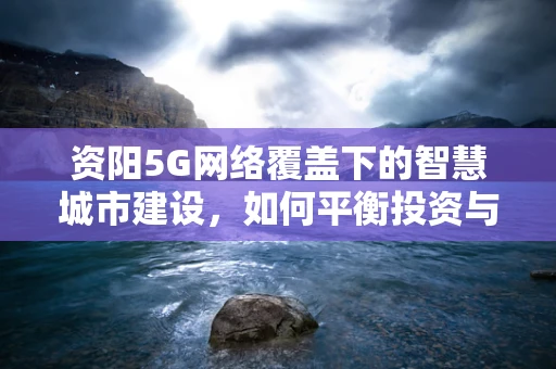 资阳5G网络覆盖下的智慧城市建设，如何平衡投资与效益？