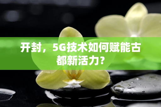 开封，5G技术如何赋能古都新活力？