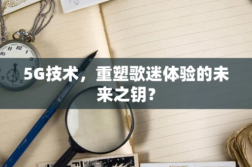5G技术，重塑歌迷体验的未来之钥？