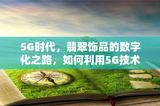 5G时代，翡翠饰品的数字化之路，如何利用5G技术提升其价值与体验？
