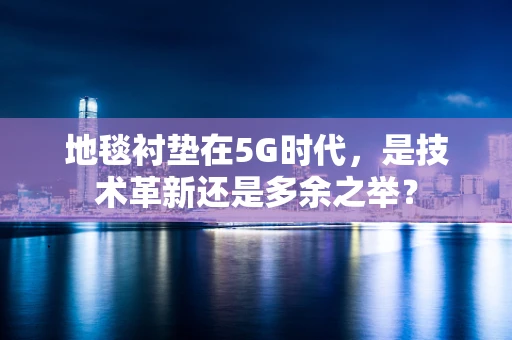 地毯衬垫在5G时代，是技术革新还是多余之举？