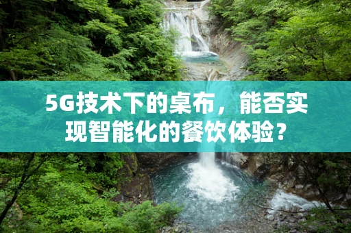 5G技术下的桌布，能否实现智能化的餐饮体验？