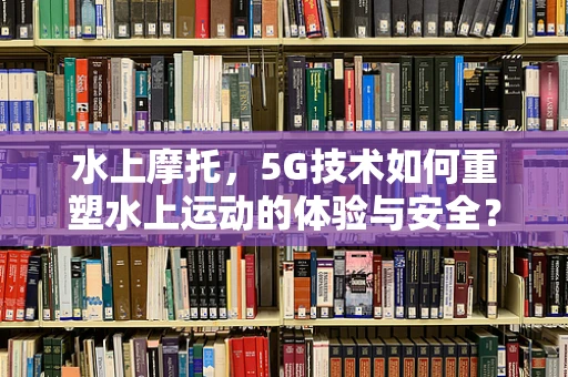 水上摩托，5G技术如何重塑水上运动的体验与安全？