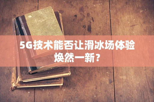 5G技术能否让滑冰场体验焕然一新？