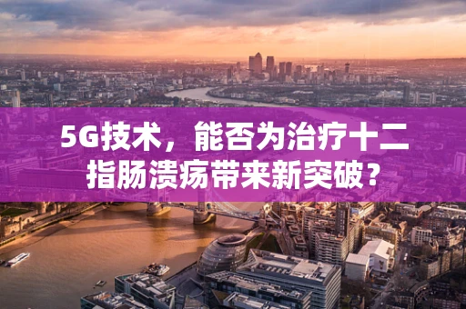 5G技术，能否为治疗十二指肠溃疡带来新突破？