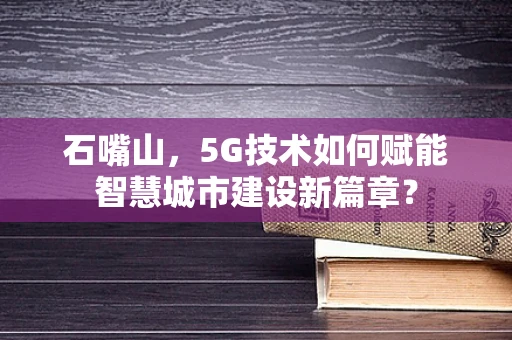 石嘴山，5G技术如何赋能智慧城市建设新篇章？