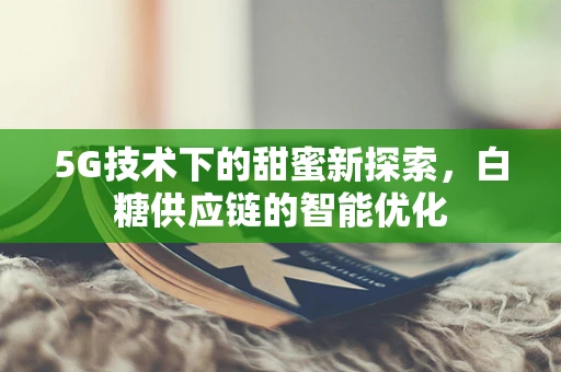 5G技术下的甜蜜新探索，白糖供应链的智能优化