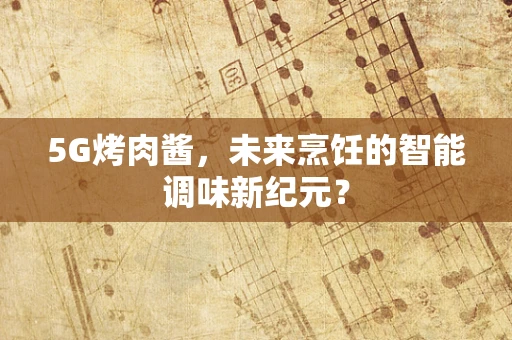 5G烤肉酱，未来烹饪的智能调味新纪元？