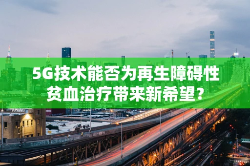 5G技术能否为再生障碍性贫血治疗带来新希望？