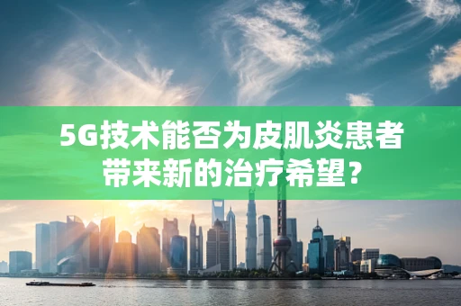5G技术能否为皮肌炎患者带来新的治疗希望？