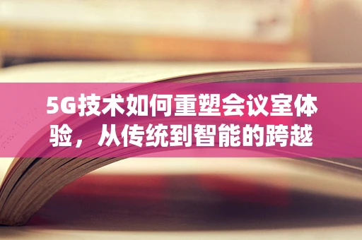 5G技术如何重塑会议室体验，从传统到智能的跨越