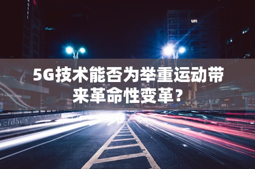 5G技术能否为举重运动带来革命性变革？