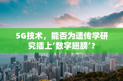 5G技术，能否为遗传学研究插上‘数字翅膀’？