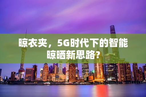 晾衣夹，5G时代下的智能晾晒新思路？