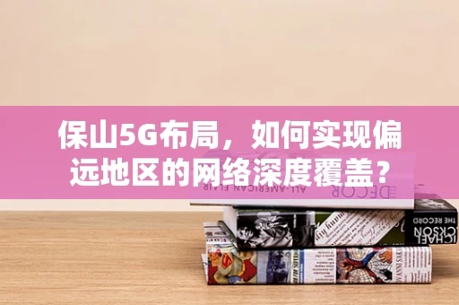 保山5G布局，如何实现偏远地区的网络深度覆盖？