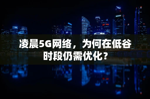 凌晨5G网络，为何在低谷时段仍需优化？