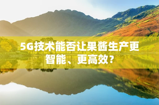 5G技术能否让果酱生产更智能、更高效？