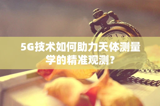 5G技术如何助力天体测量学的精准观测？